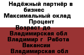 Надёжный партнёр в бизнес     › Максимальный оклад ­ 59 999 › Процент ­ 23 › Возраст до ­ 70 - Владимирская обл., Владимир г. Работа » Вакансии   . Владимирская обл.,Владимир г.